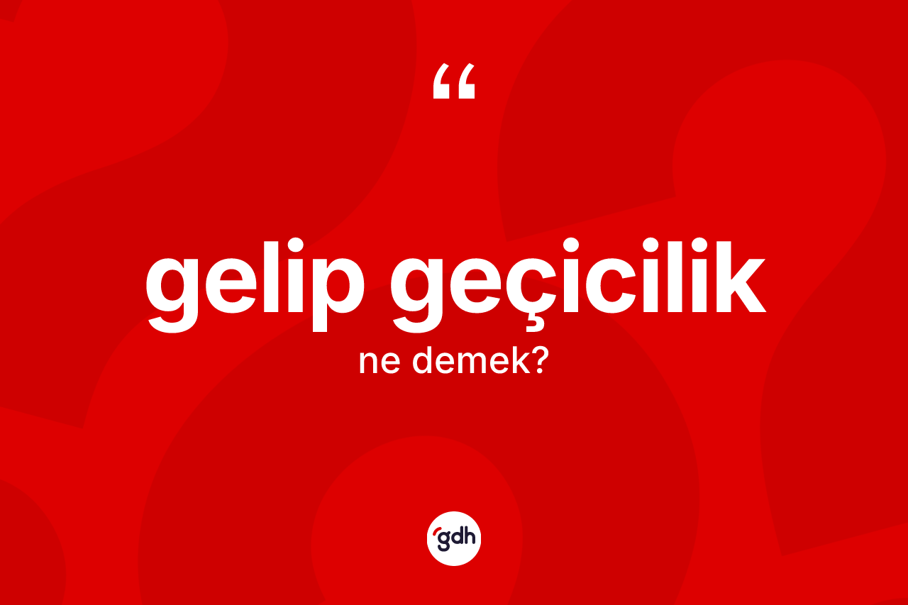 Gelip geçicilik kelimesinin sözlükteki tanımı nedir? Gelip geçicilik kelimesinin TDK'ya göre açıklaması nedir?