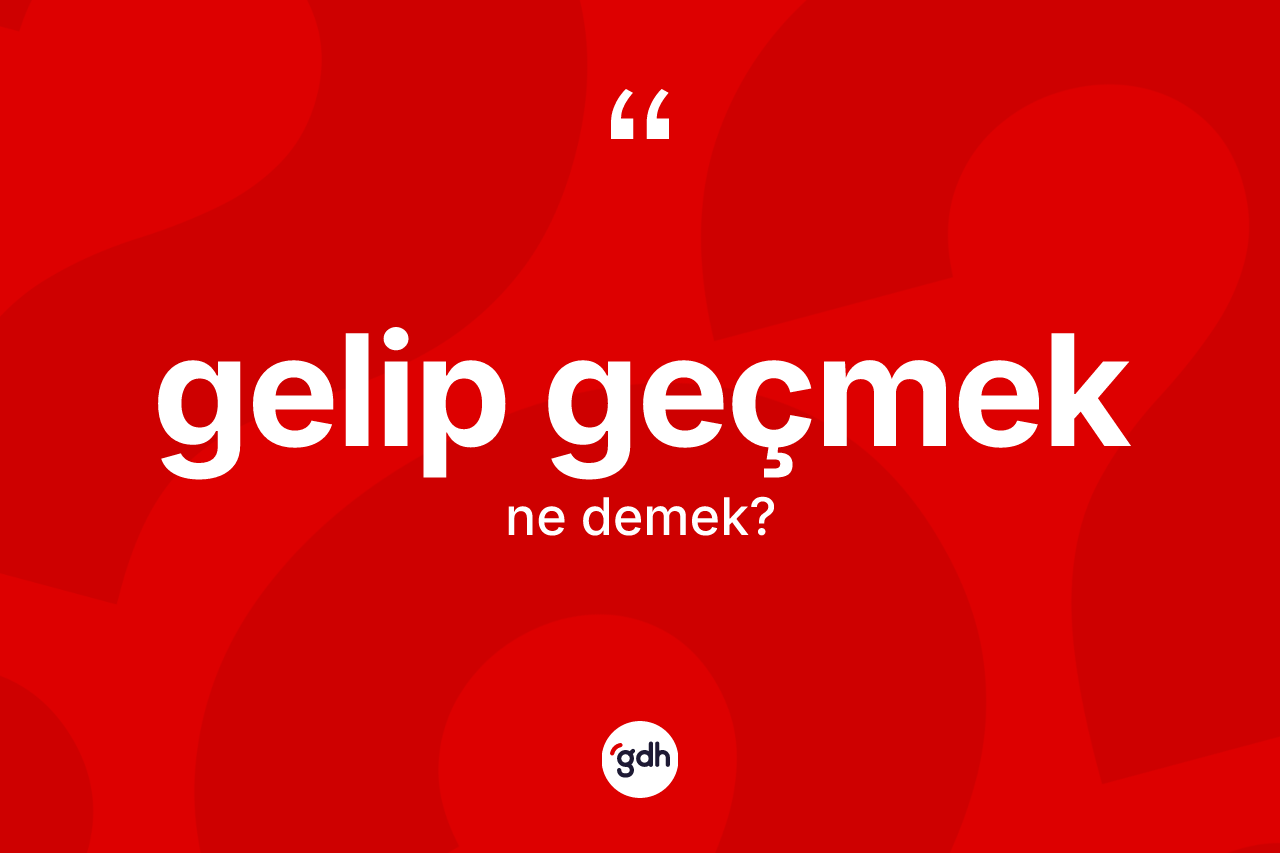 Gelip geçmek ne demek?