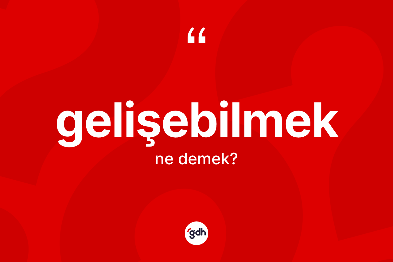 Gelişebilmek kelimesinin anlamı nedir? Gelişebilmek kelimesinin TDK'ya göre açıklaması nedir?