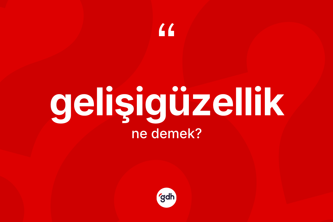 Gelişigüzellik kelimesinin sözlükteki tanımı nedir? Gelişigüzellik kelimesinin kaç farklı anlamı var?