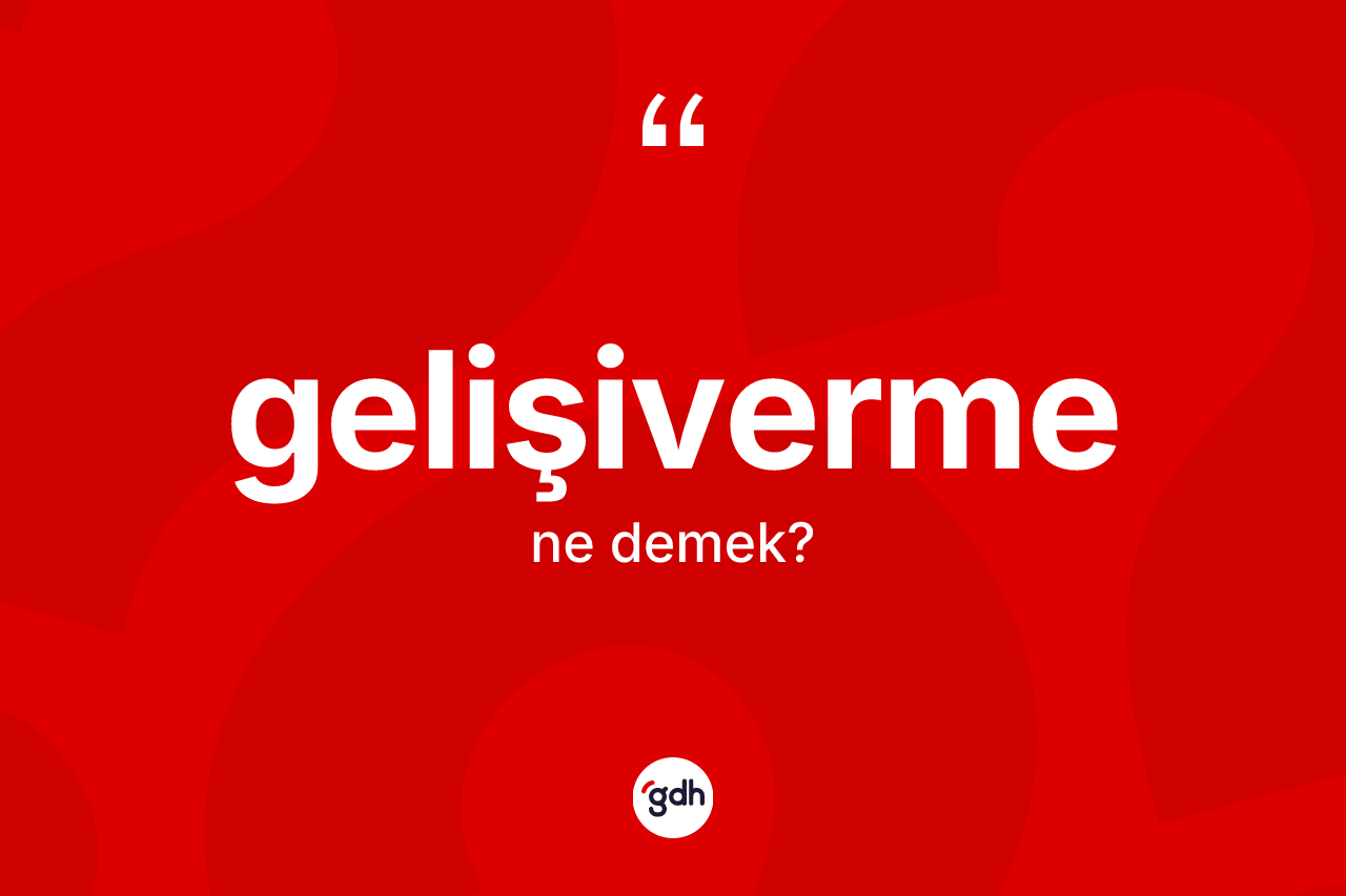 Gelişiverme ne demek? Gelişivermenin kısaca tanımı nedir?