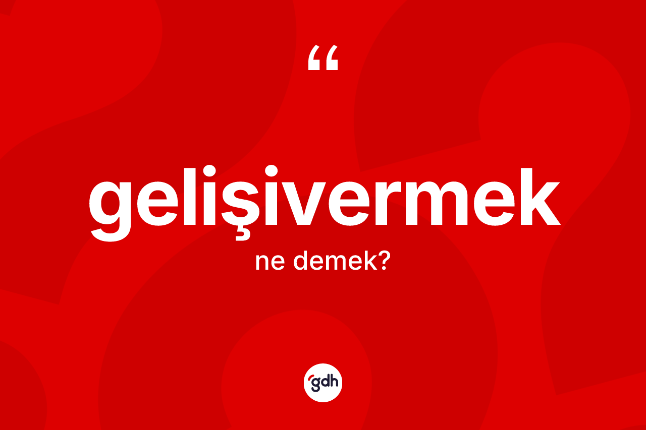 Gelişivermek kelimesinin sözlükteki tanımı nedir? Gelişivermeğin halk arasındaki kullanımı nasıldır?