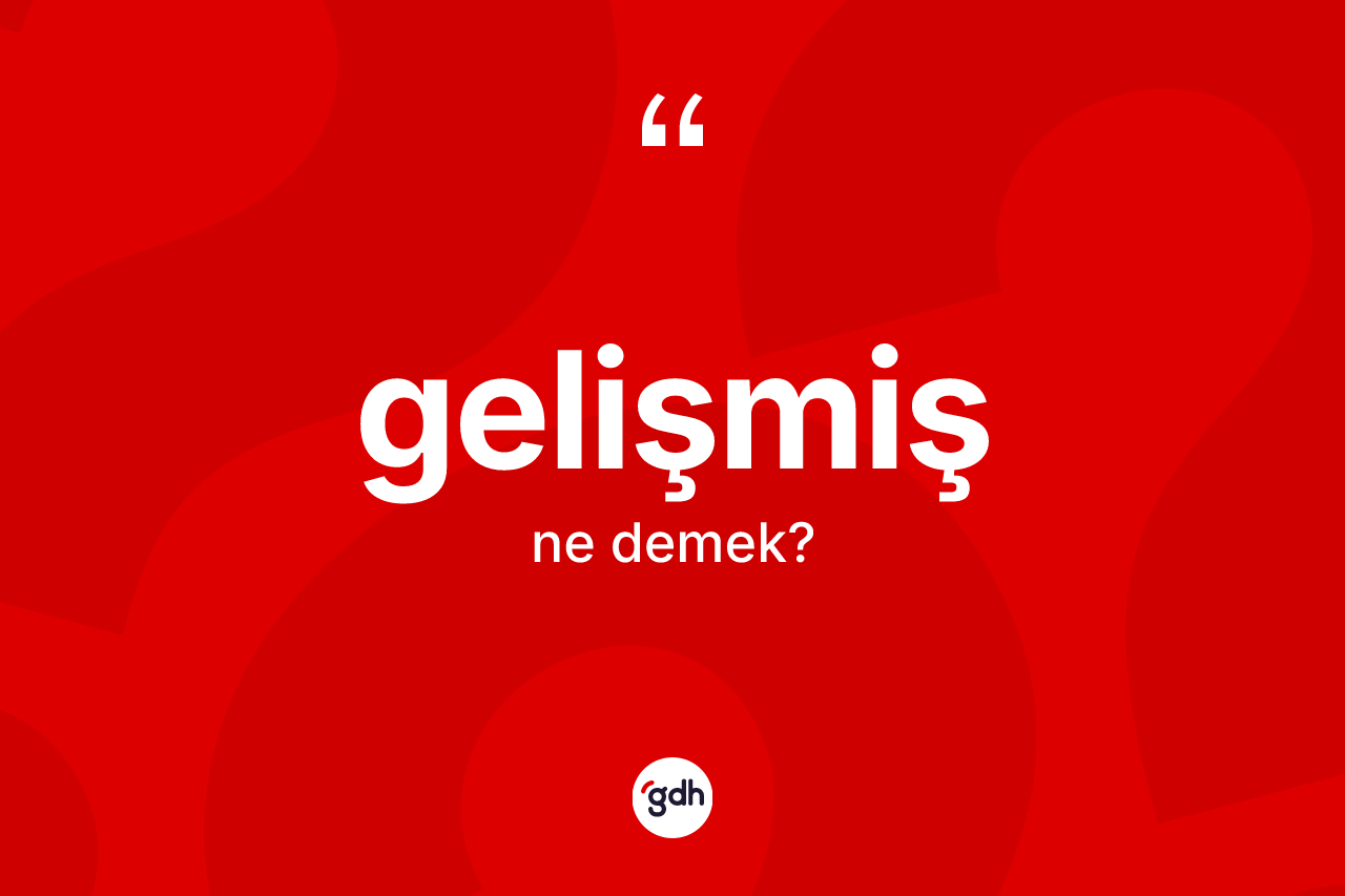 Gelişmiş kelimesinin anlamı nedir? Gelişmişin sözlükteki anlamı nedir?