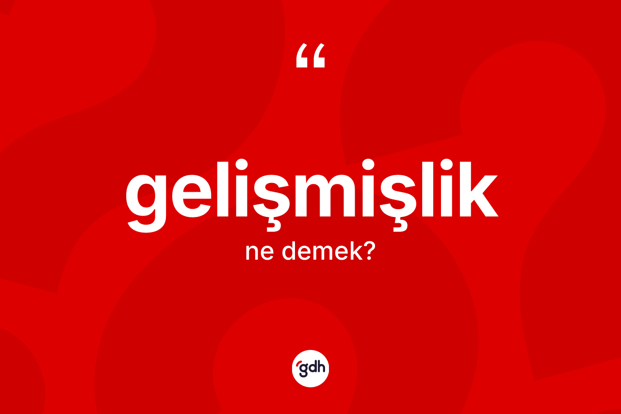 Gelişmişlik kelimesinin anlamı nedir? Gelişmişliğin TDK'ya göre anlamı nedir?