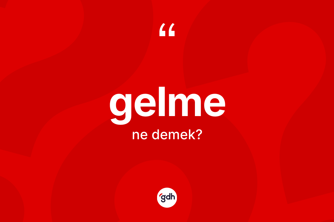 Gelme kelimesinin anlamı nedir?