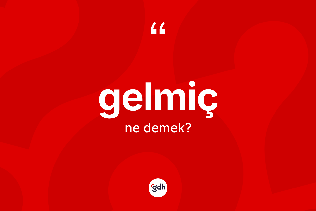 Gelmiç kelimesinin anlamı nedir?