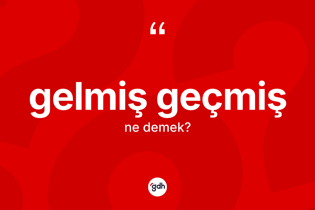 Gelmiş geçmiş kelimesinin anlamı nedir? Gelmiş geçmiş kelimesinin TDK anlamı nedir?