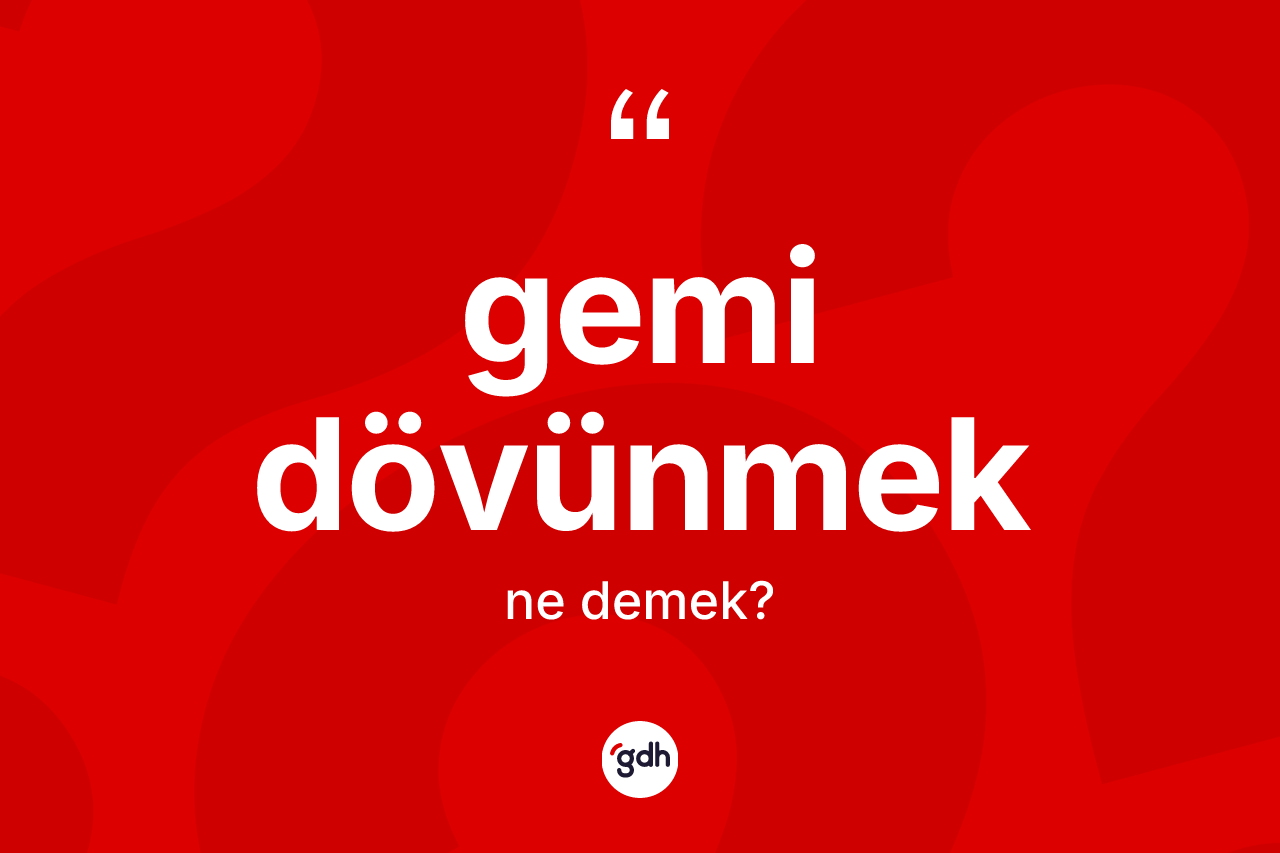 Gemi dövünmek ifadesinin kısaca anlamı nedir?