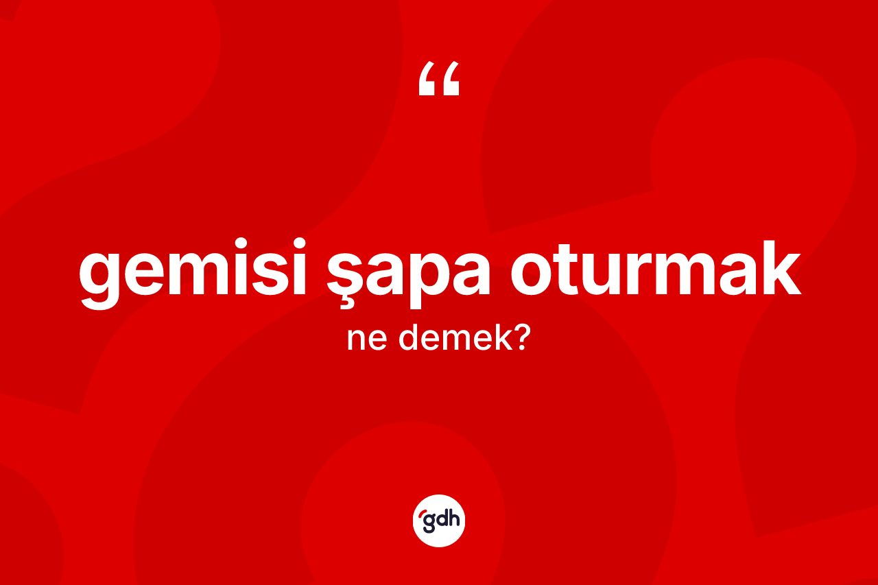 Gemisi şapa oturmak deyiminin tanımı nedir?