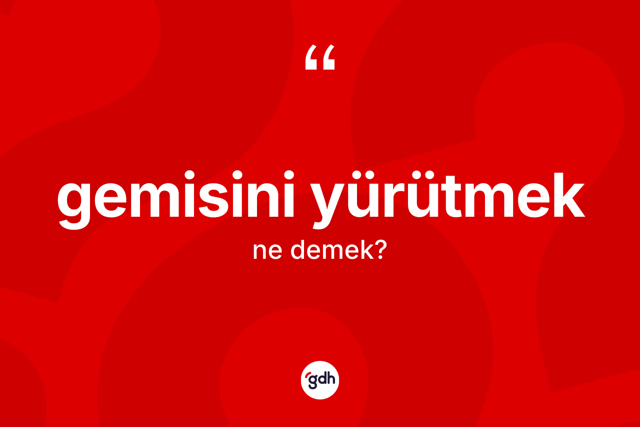 Gemisini yürütmek ne demektir?