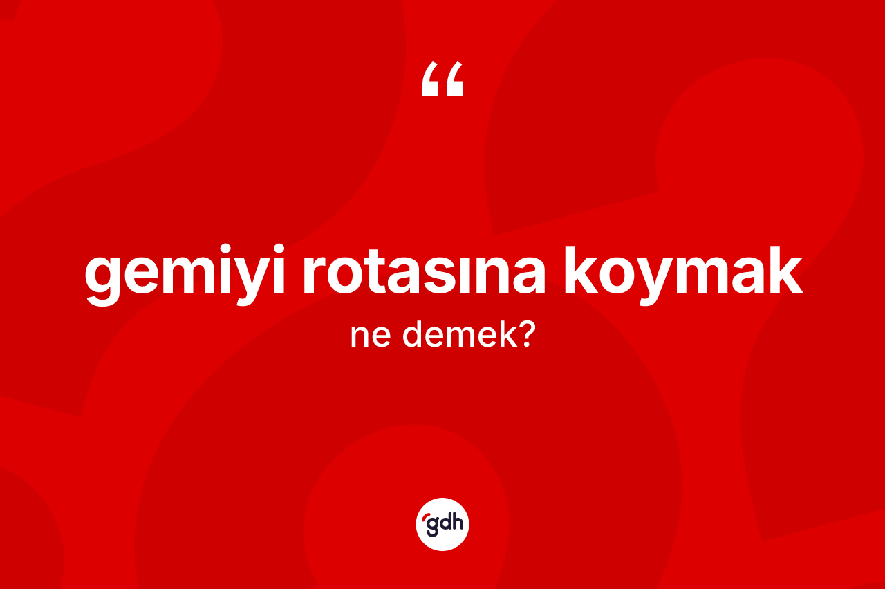 Gemiyi rotasına koymak ifadesi ne demek?