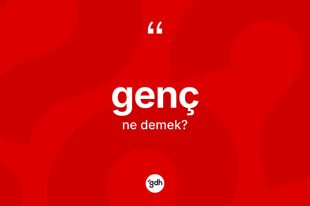 Genç kelimesinin anlamı nedir? Gencin TDK'ya göre anlamı nedir?