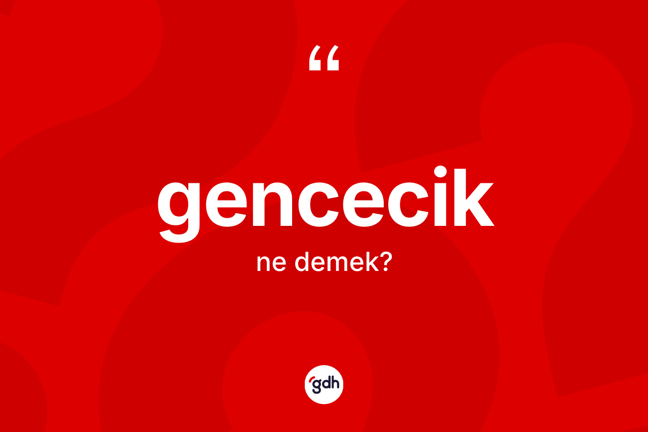 Gencecik ne anlama gelir? Gencecik kelimesinin TDK'ya göre açıklaması nedir?