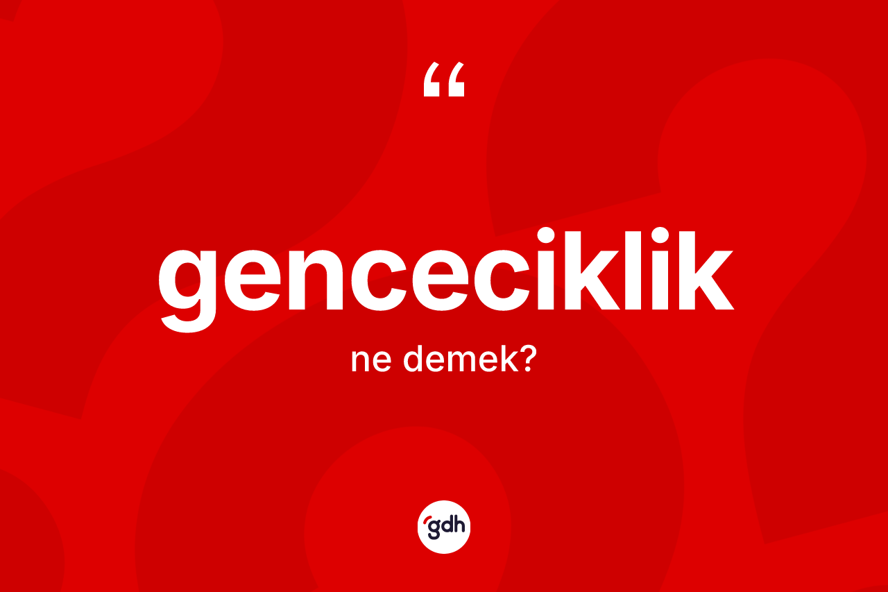 Genceciklik kelimesinin tanımı nedir? Gencecikliğin TDK'ya göre anlamı nedir?