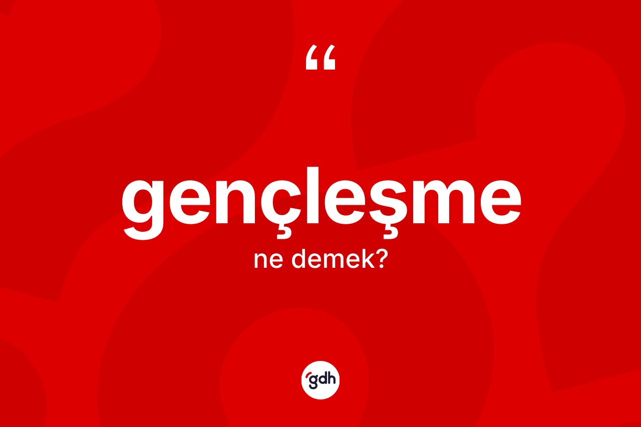 Gençleşme ne anlama gelir? Gençleşmenin sözlükteki anlamı nedir?