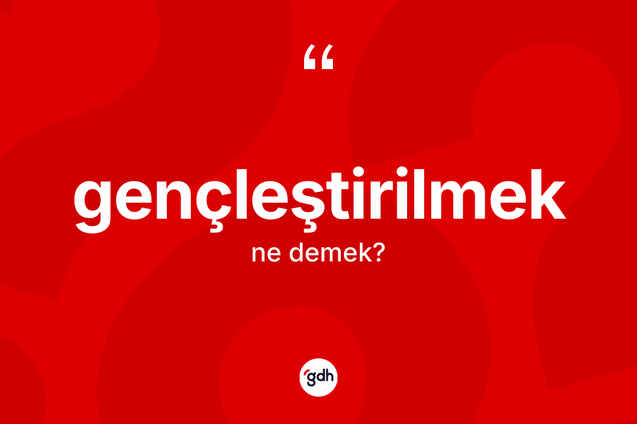 Gençleştirilmek kelimesinin sözlükteki tanımı nedir? Gençleştirilmeğin sözlükteki anlamı nedir?