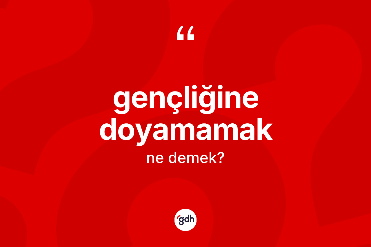 Gençliğine doyamamak ne demek? Gençliğine doyamamak ifadesi hangi durumlarda kullanılır?