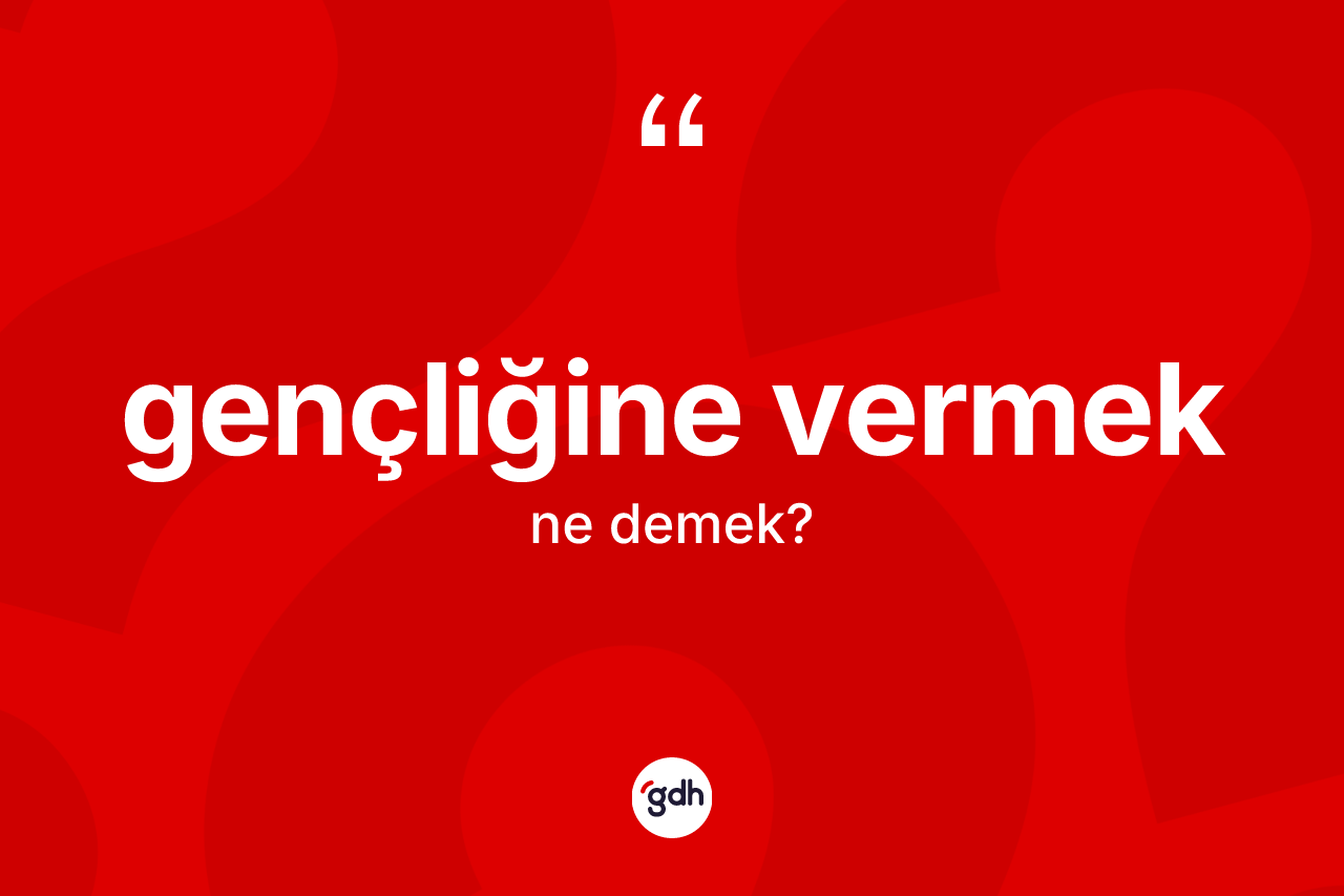 Gençliğine vermek ifadesinin tanımı nedir? Gençliğine vermek ifadesi nerede kullanılır?