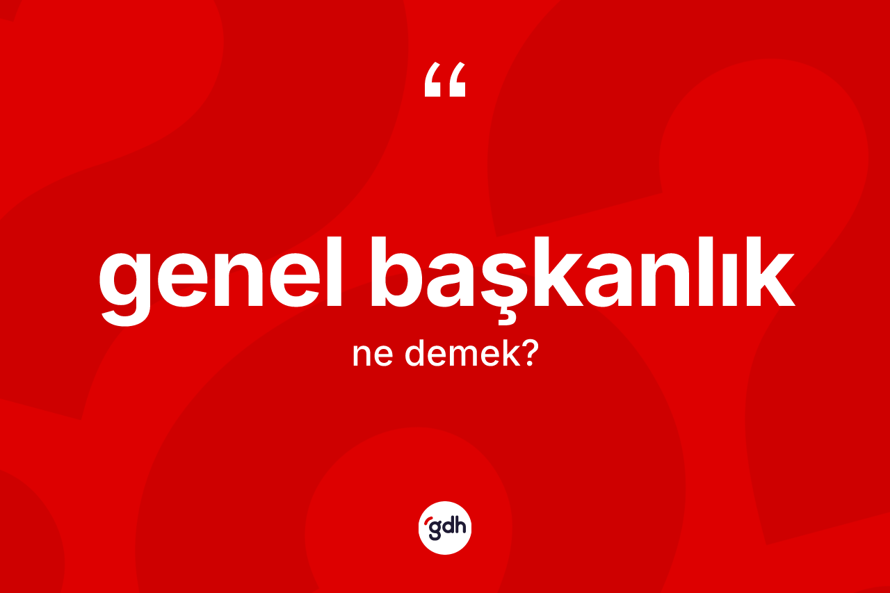Genel başkanlık kelimesinin tanımı nedir? Genel başkanlık kelimesinin TDK anlamı nedir?