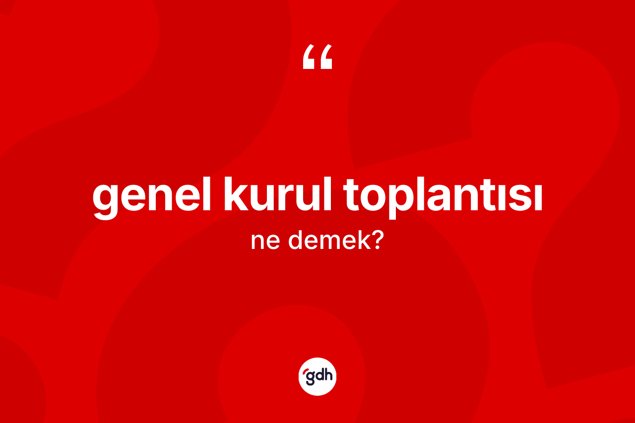 Genel kurul toplantısı kelimesinin anlamı nedir? Genel kurul toplantısı kelimesinin kaç farklı anlamı var?