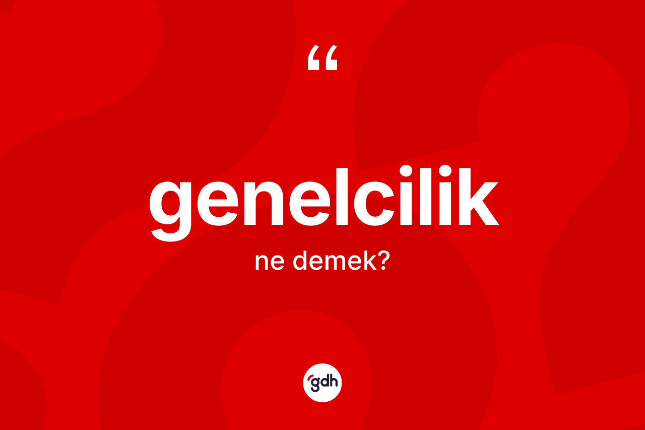 Genelcilik kelimesi nedir? Genelcilik kelimesinin TDK anlamı nedir?