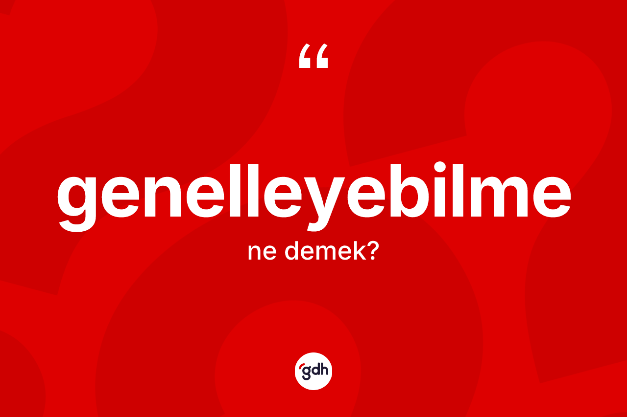 Genelleyebilme kelimesi ne demek? Genelleyebilmenin halk arasındaki kullanımı nasıldır?