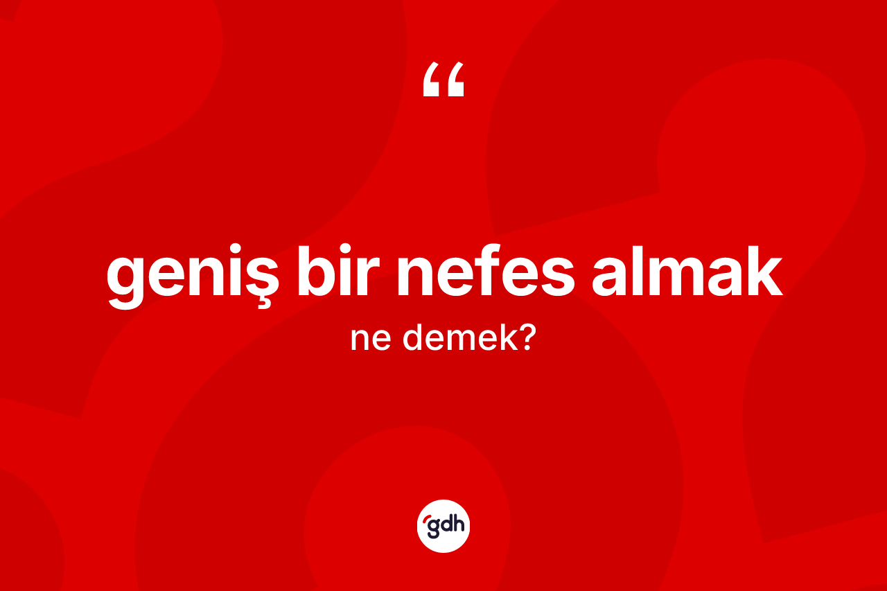 Geniş bir nefes almak ifadesinin anlamı nedir? Geniş bir nefes almak ifadesinin TDK anlamı nedir?