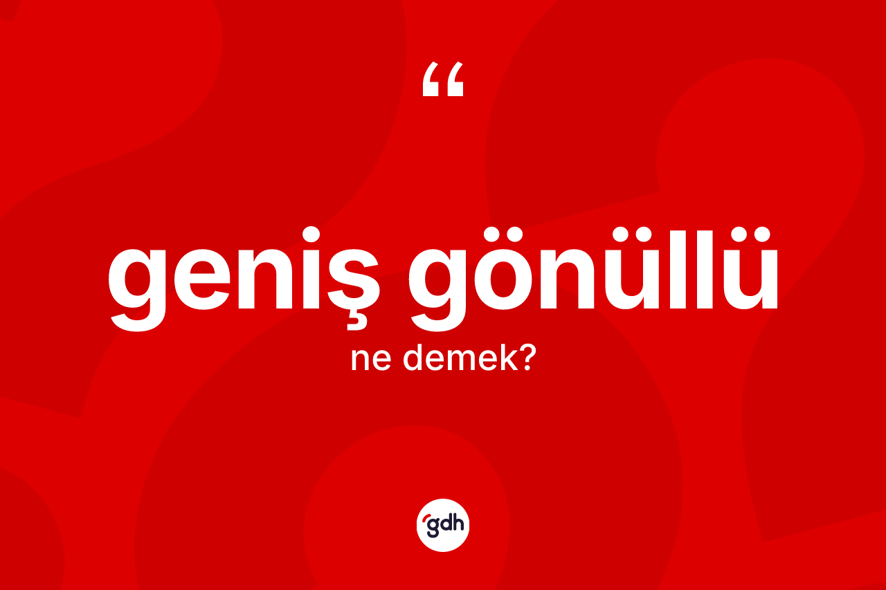 Geniş gönüllü ne anlama gelir?