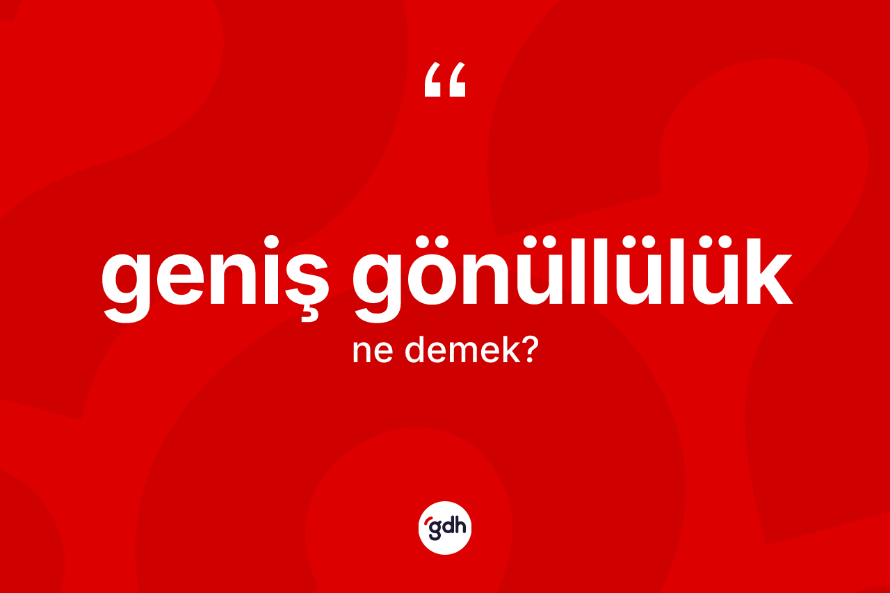 Geniş gönüllülük kelimesi ne anlama gelir?