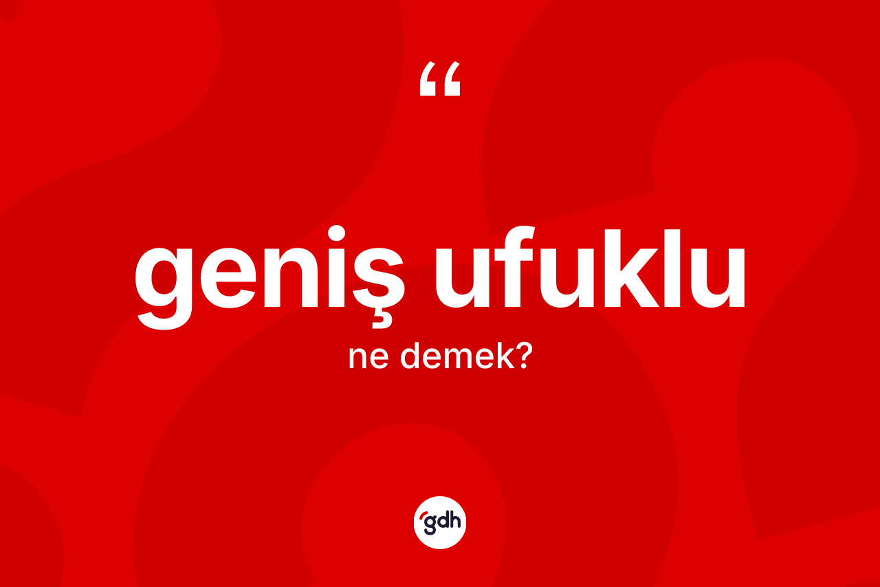 Geniş ufuklu kelimesinin sözlükteki tanımı nedir?
