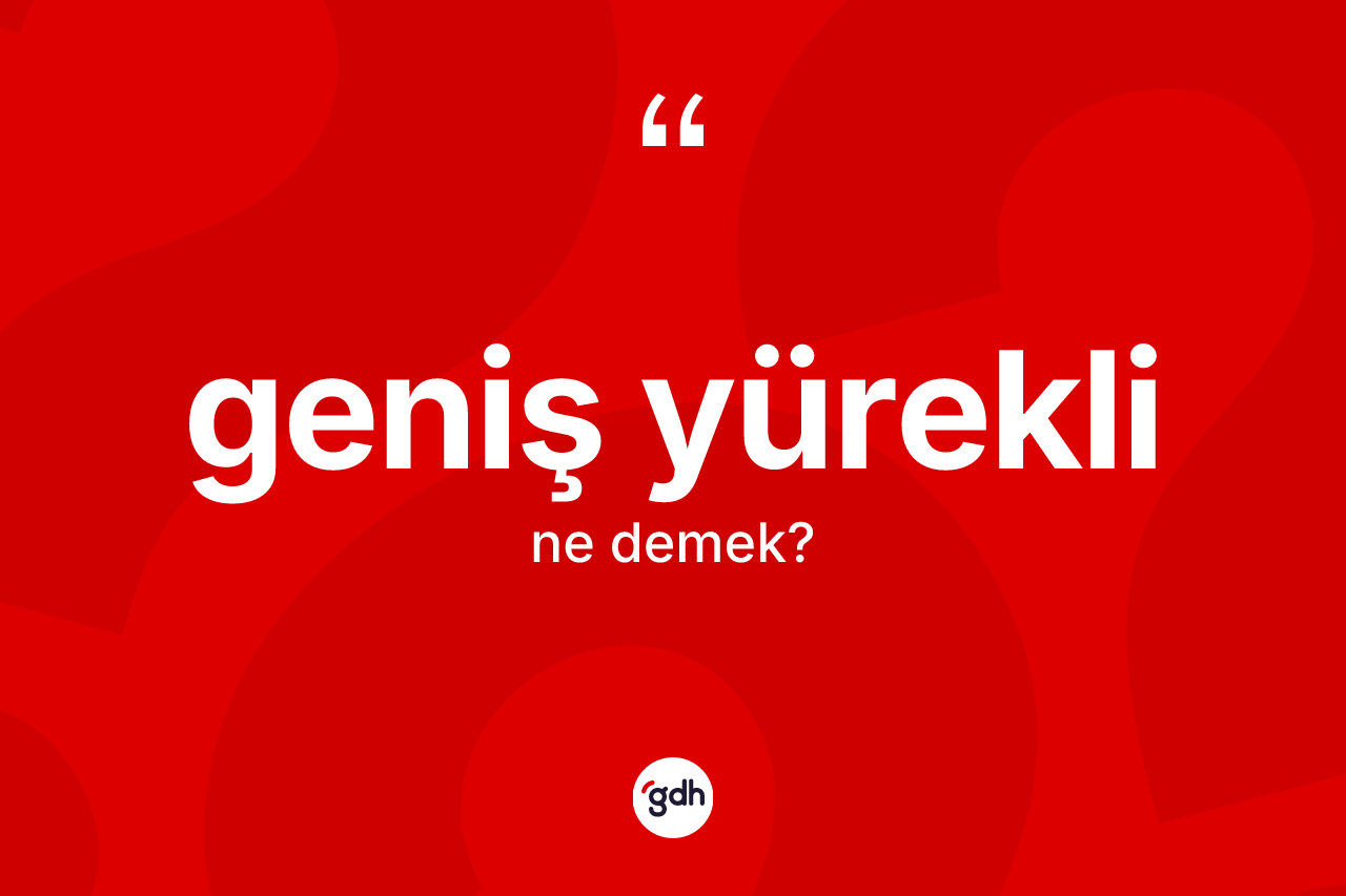 Geniş yürekli kelimesi nedir? Geniş yüreklinin TDK'ya göre anlamı nedir?