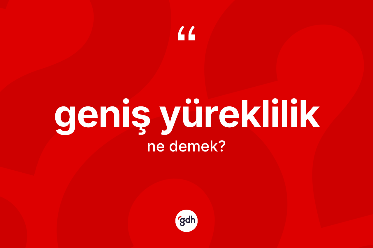 Geniş yüreklilik kelimesi ne anlama gelir?