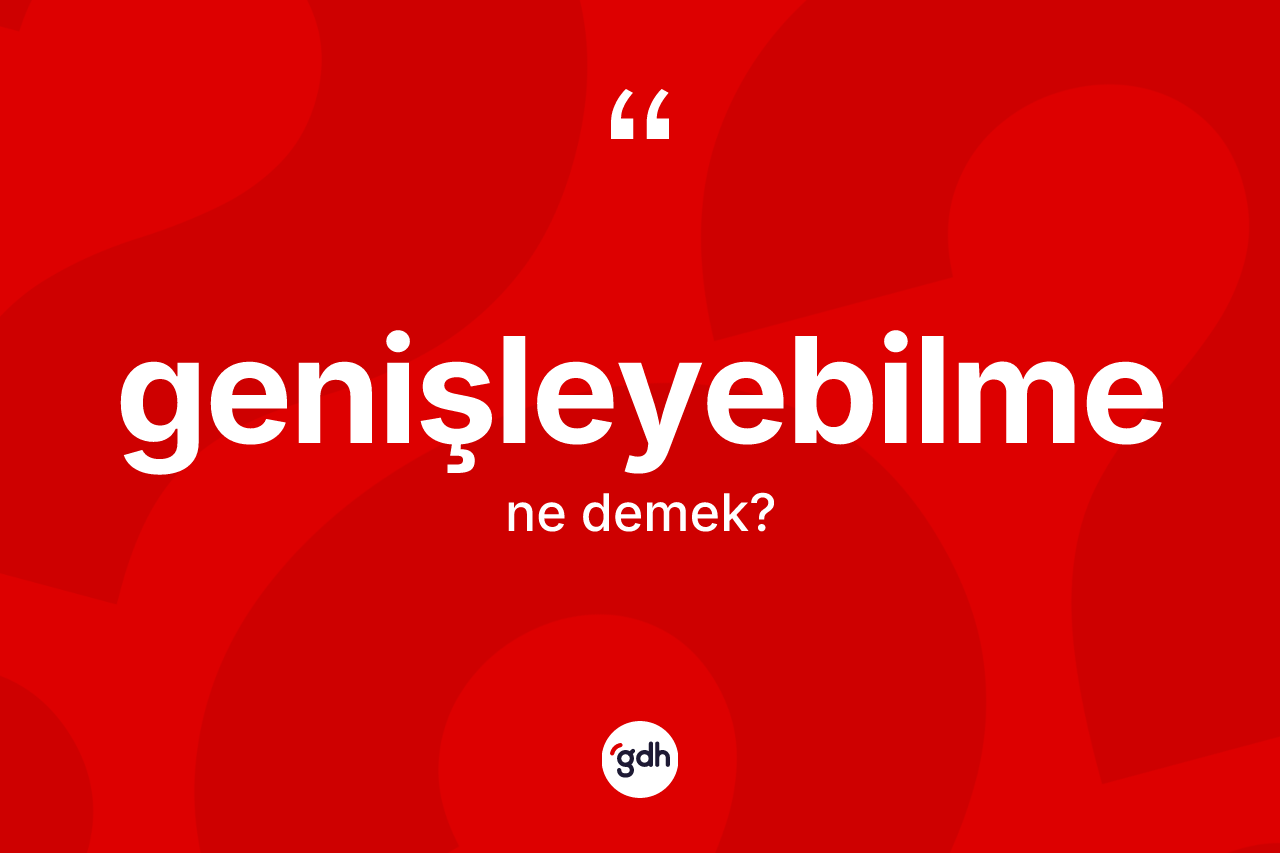 Genişleyebilme kelimesinin sözlükteki tanımı nedir? Genişleyebilmenin TDK'ya göre anlamı nedir?