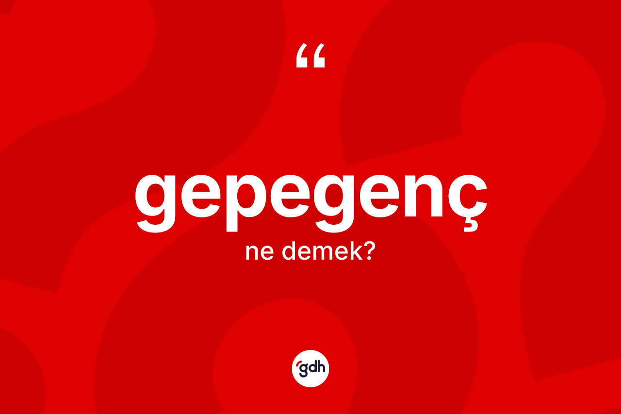 Gepegenç kelimesinin anlamı nedir?