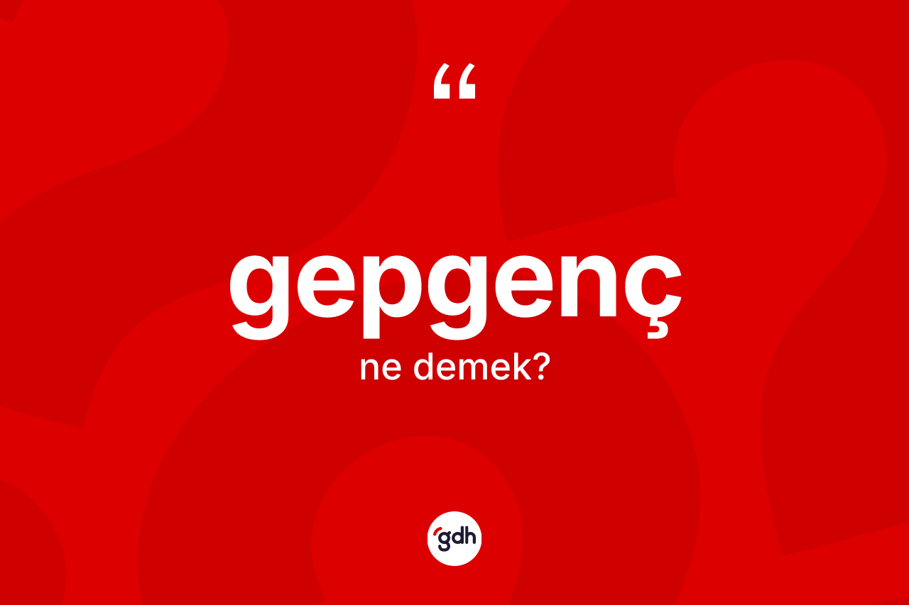 Gepgenç kelimesi ne anlama gelir? Gepgencin TDK'ya göre anlamı nedir?