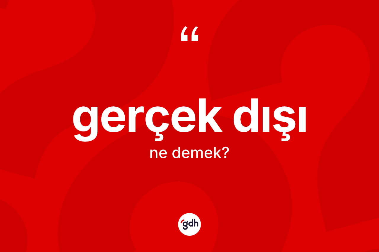 Gerçek dışı kelimesi ne demek?
