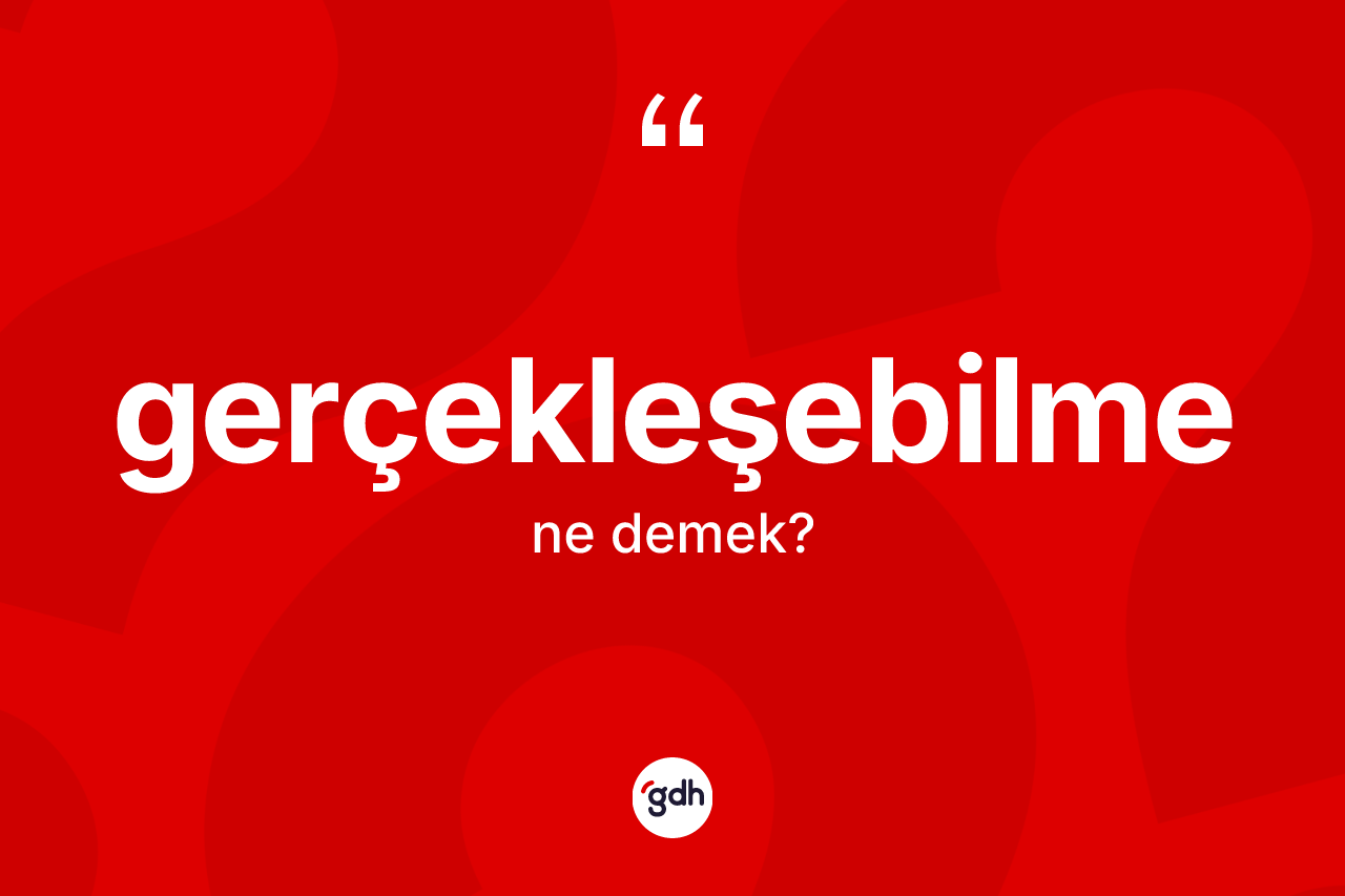 Gerçekleşebilme kelimesi ne anlama gelir? Gerçekleşebilme kelimesinin kaç farklı anlamı var?