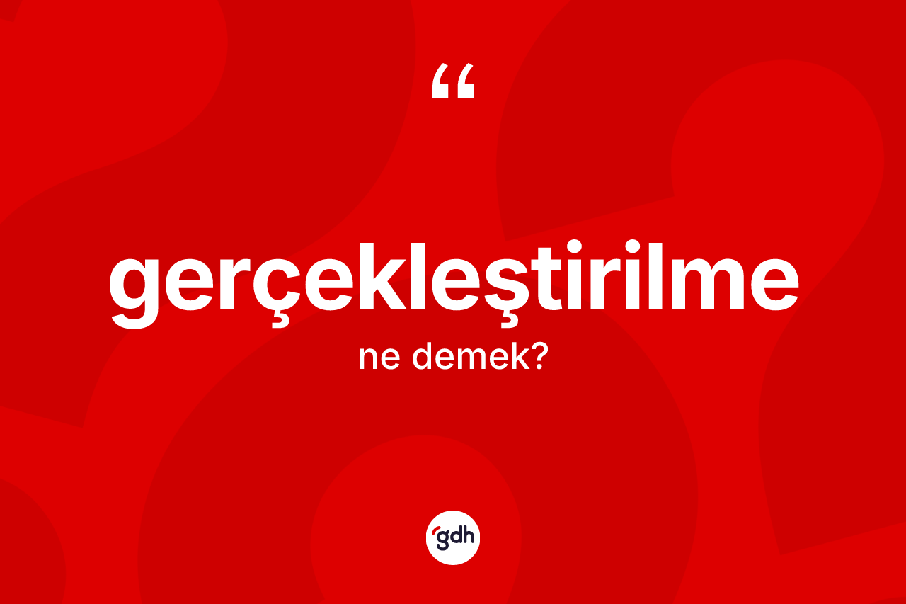 Gerçekleştirilme kelimesinin tanımı nedir? Gerçekleştirilmenin halk arasındaki kullanımı nasıldır?