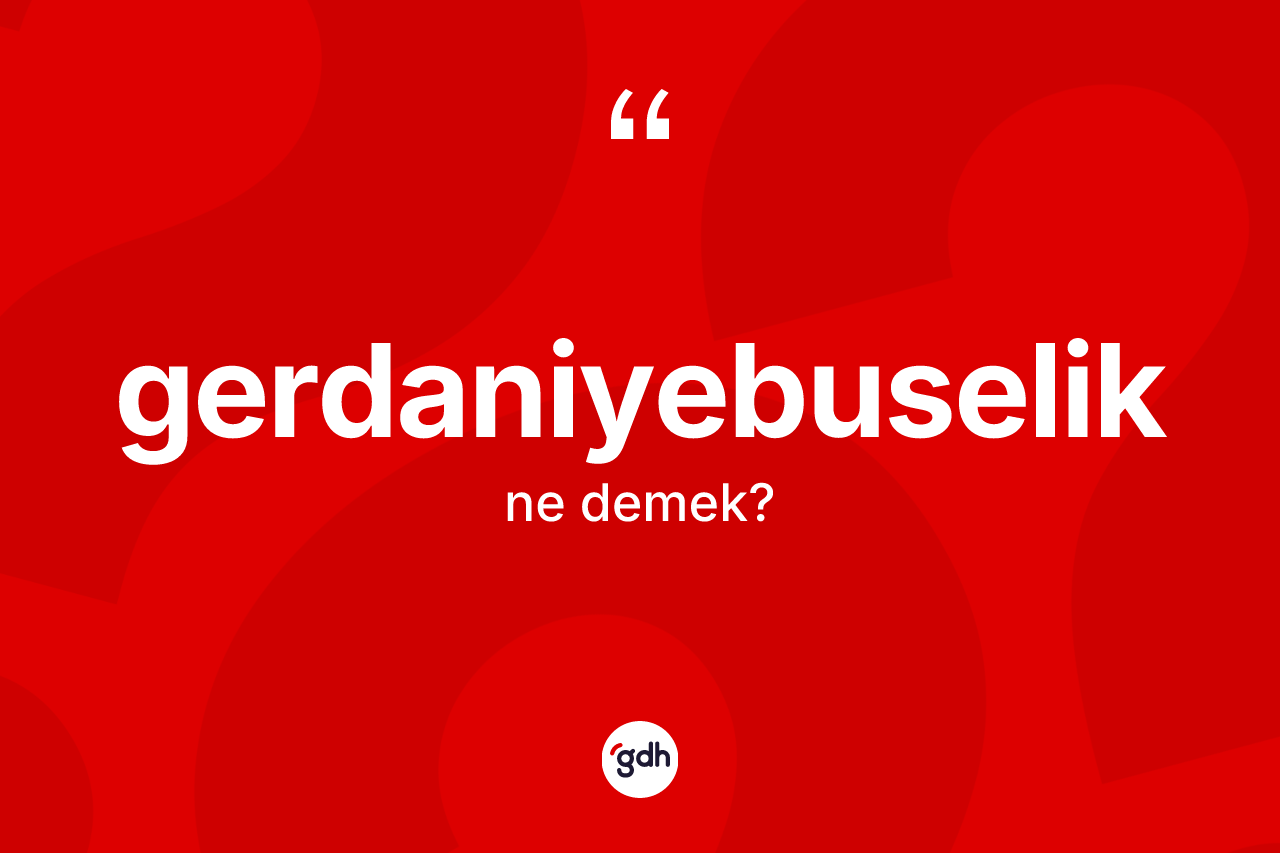 Gerdaniyebuselik kelimesinin tanımı nedir? Gerdaniyebuseliğin TDK'ya göre anlamı nedir?