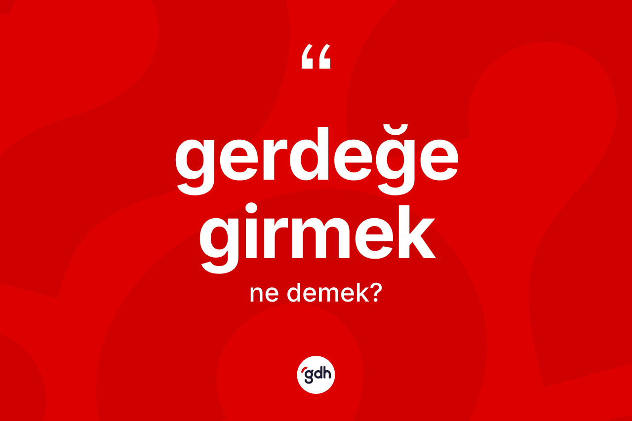 Gerdeğe girmek ifadesinin kısaca tanımı nedir? Gerdeğe girmek ifadesinin kaç farklı anlamı var?