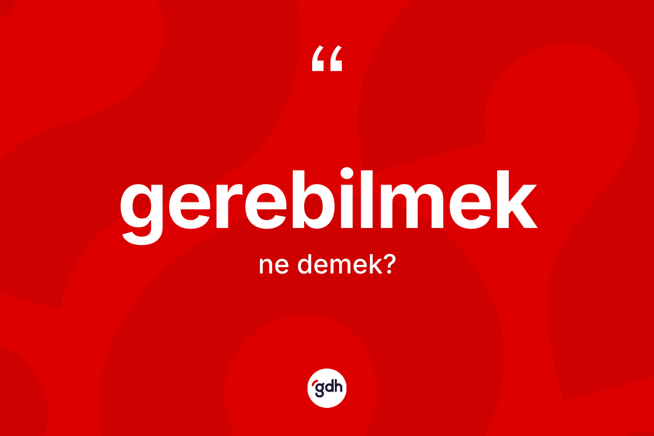 Gerebilmek kelimesi ne anlama gelir? Gerebilmeğin TDK'ya göre anlamı nedir?