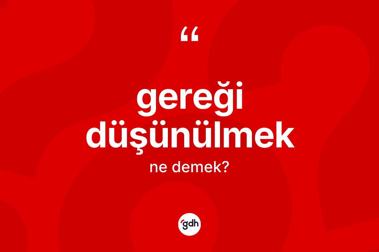 Gereği düşünülmek ne anlama gelir?