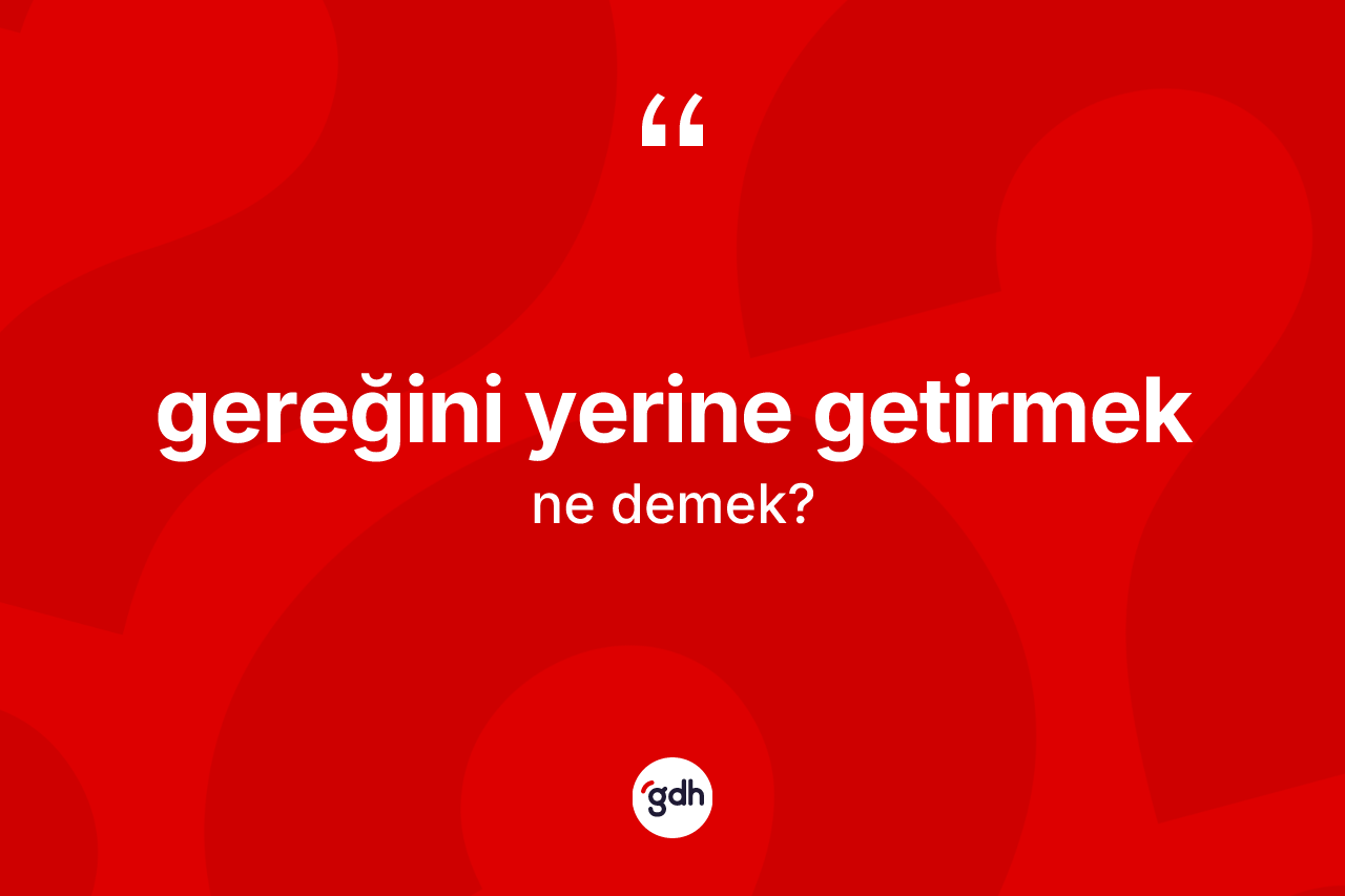 Gereğini yerine getirmek ifadesinin sözlükteki anlamı nedir?