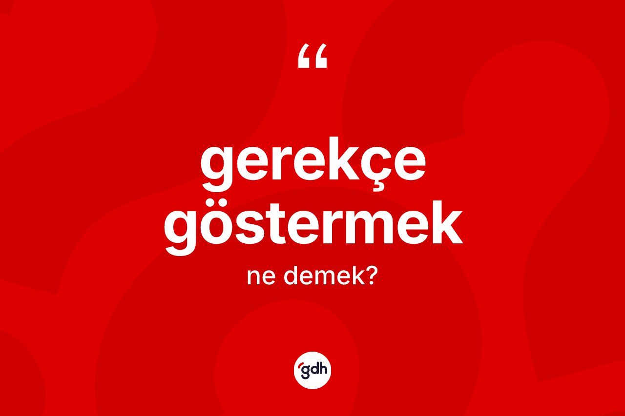 Gerekçe göstermek ifadesinin sözlükteki anlamı nedir?