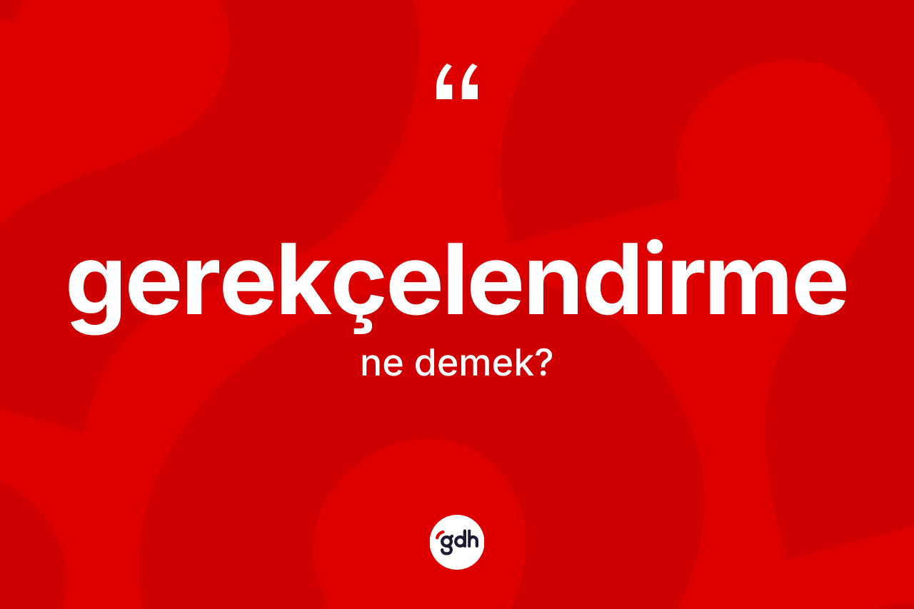 Gerekçelendirme kelimesinin anlamı nedir? Gerekçelendirmenin TDK'ya göre anlamı nedir?