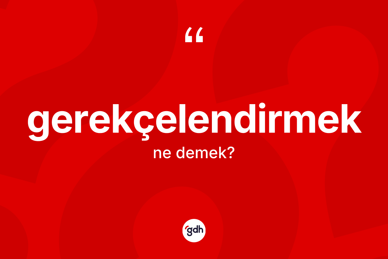 Gerekçelendirmek kelimesi ne anlama gelir? Gerekçelendirmeğin halk arasındaki kullanımı nasıldır?
