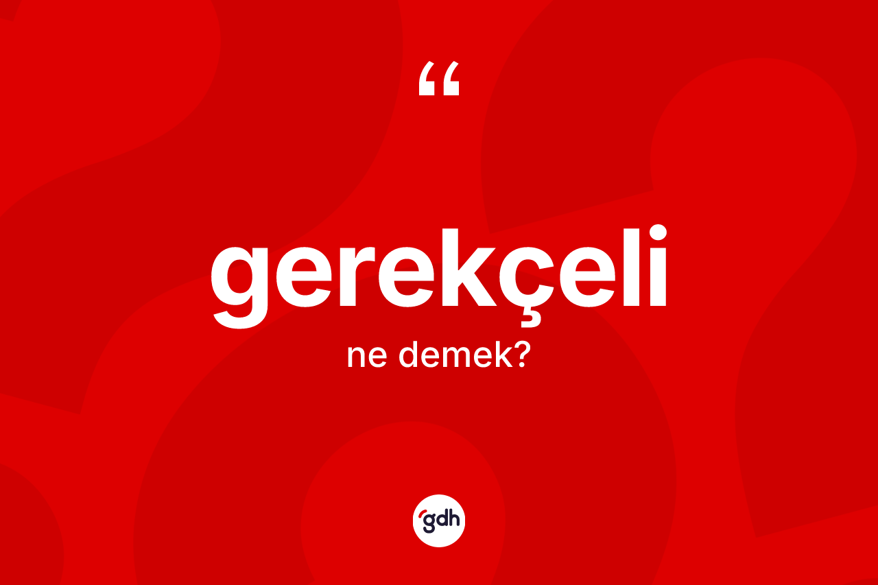 Gerekçeli kelimesinin sözlükteki tanımı nedir? Gerekçeli kelimesinin özellikleri nelerdir?