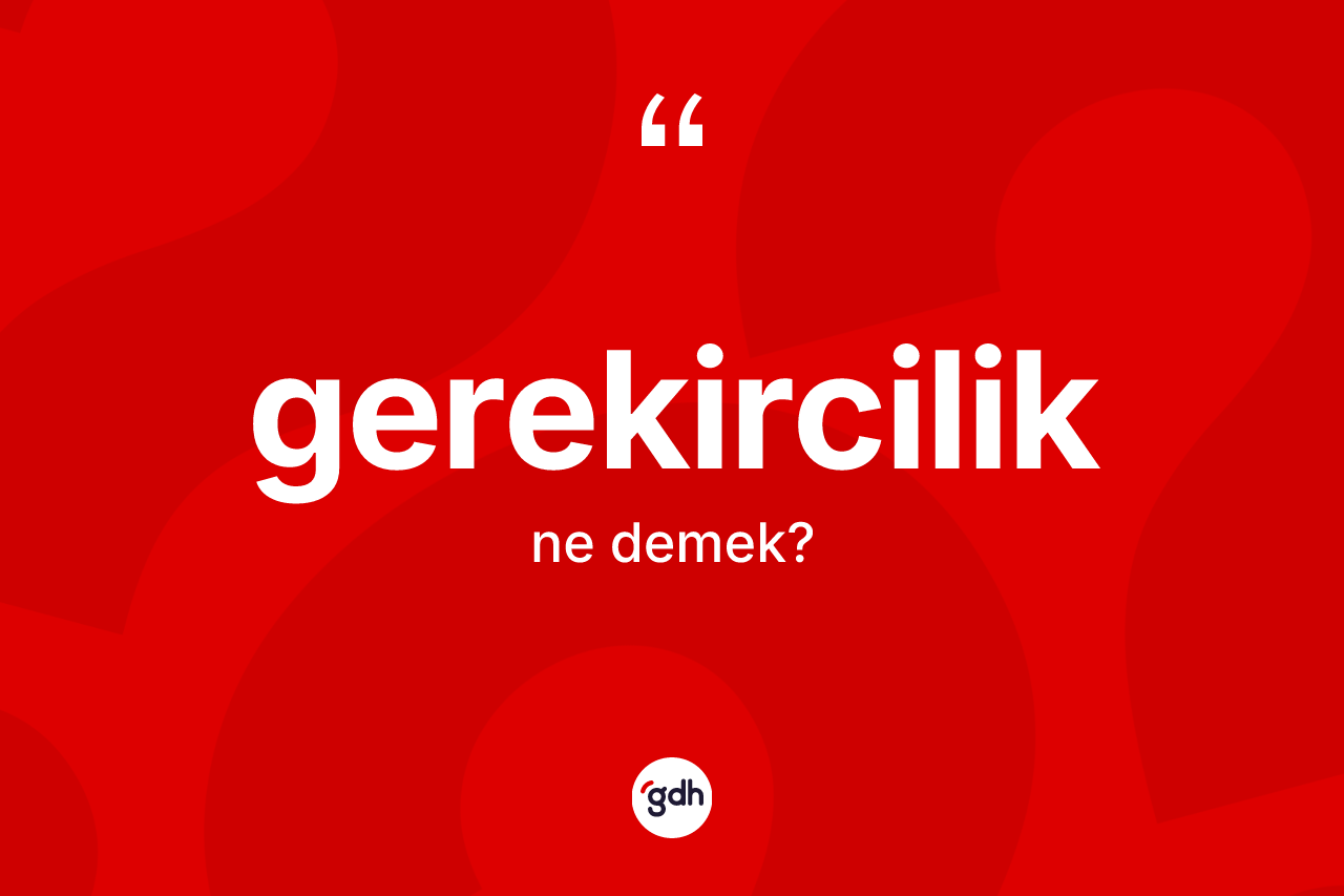 Gerekircilik kelimesi ne demek?