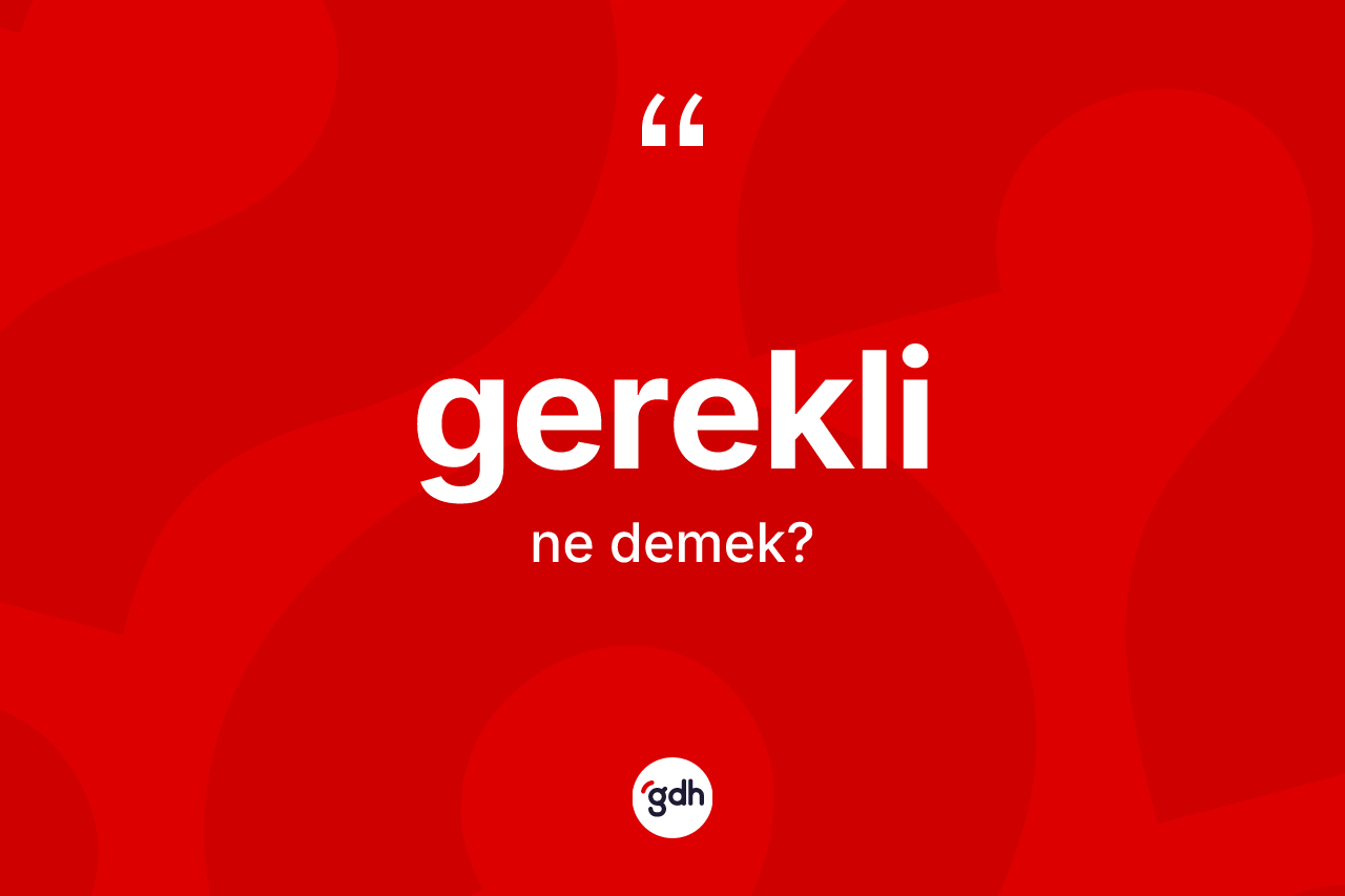 Gerekli kelimesinin sözlükteki tanımı nedir? Gereklinin TDK'ya göre anlamı nedir?