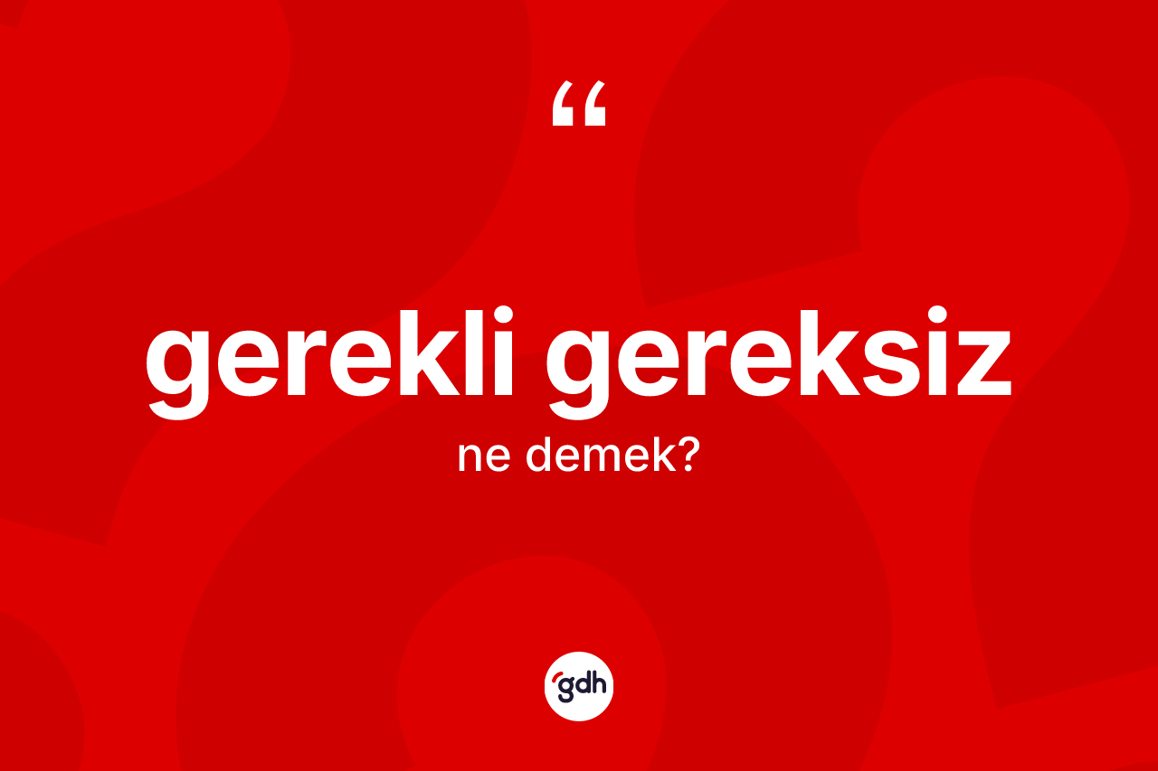 Gerekli gereksiz kelimesinin anlamı nedir? Gerekli gereksiz kelimesinin TDK'ya göre açıklaması nedir?